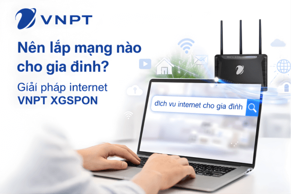Nên lắp mạng nào cho gia đình? Giải pháp internet VNPT XGSPON